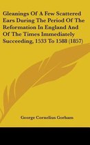Gleanings of a Few Scattered Ears During the Period of the Reformation in England and of the Times Immediately Succeeding, 1533 to 1588 (1857)
