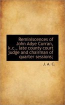 Reminiscences of John Adye Curran, K.C., Late County Court Judge and Chairman of Quarter Sessions;