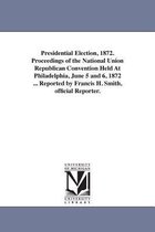 Presidential Election, 1872. Proceedings of the National Union Republican Convention Held At Philadelphia, June 5 and 6, 1872 ... Reported by Francis H. Smith, official Reporter.