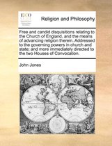 Free and Candid Disquisitions Relating to the Church of England, and the Means of Advancing Religion Therein. Addressed to the Governing Powers in Church and State; And More Immediately Directed to the Two Houses of Convocation.