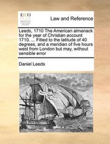 Leeds, 1710 the American Almanack for the Year of Christian Account 1710. ... Fitted to the Latitude of 40 Degrees, and a Meridian of Five Hours West from London But May, Without S