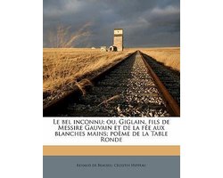 Le Bel Inconnu; Ou, Giglain, Fils de Messire Gauvain Et de La Fee Aux Blanches Mains; Poeme de La Table Ronde