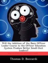 Will the Addition of the Basic Officer Leader Course to the Officer Education System Produce Better Small-Unit Leaders?
