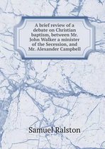A brief review of a debate on Christian baptism, between Mr. John Walker a minister of the Secession, and Mr. Alexander Campbell