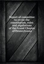 Report of Committee to Revise the Constitution, Rules and Regulations of the Grand Chapter of Pennsylvania
