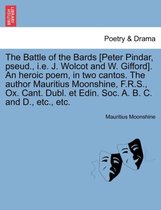 The Battle of the Bards [Peter Pindar, Pseud., i.e. J. Wolcot and W. Gifford]. an Heroic Poem, in Two Cantos. the Author Mauritius Moonshine, F.R.S., Ox. Cant. Dubl. Et Edin. Soc. A. B. C. an