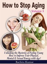 How to Stop Aging (Volume 3): Unlocking the Mysteries of Feeling Young – How to Improve Your Physical, Mental & Sexual Energy with Age?