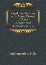 Papal negotiations with Mary, Queen of Scots During her reign in Scotland 1561-1567