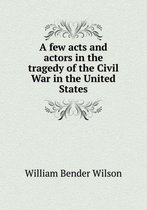 A few acts and actors in the tragedy of the Civil War in the United States