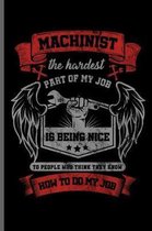 Machinist the hardest Part of my Job is being nice to People who think they know how to do my Job