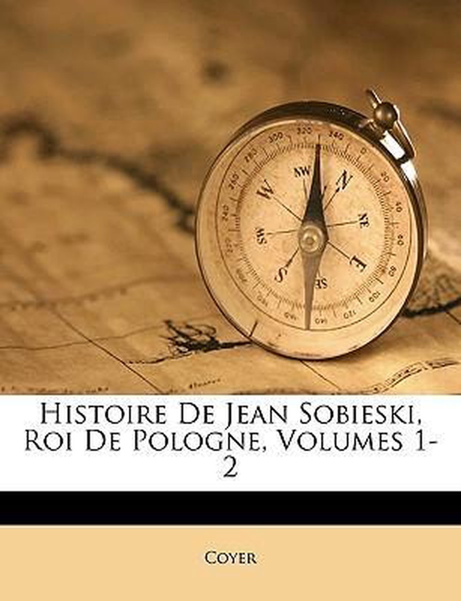 Histoire De Jean Sobieski, Roi De Pologne, Volumes 1-2 van Coyer