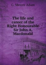 The life and career of the Right Honourable Sir John A. Macdonald