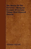 The House Of The Sorcerer - Being An Account Of Certain Things That Chanced Therein