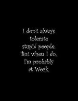 I don't always tolerate stupid people. But when I do, I'm probably at Work