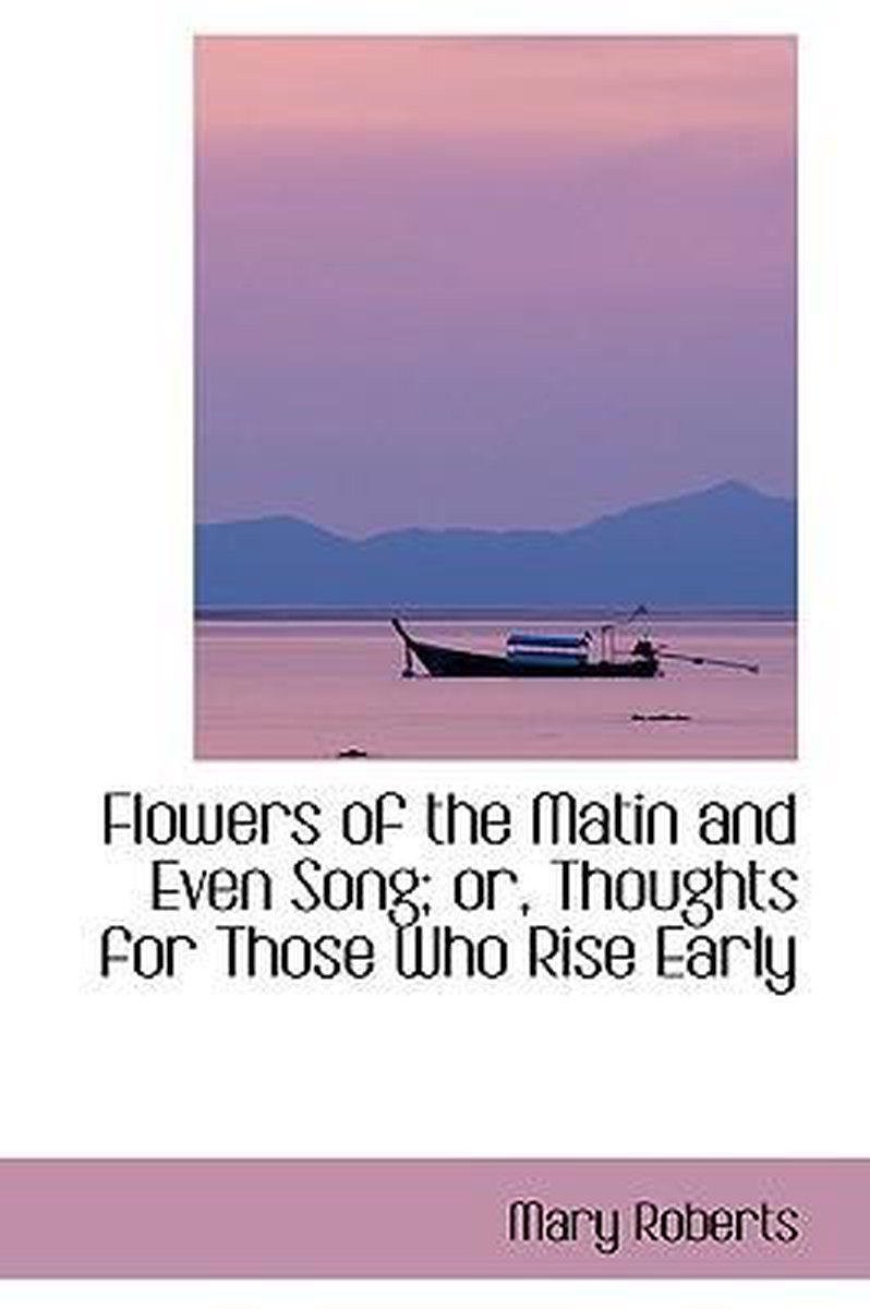 Flowers of the Matin and Even Song; Or, Thoughts for Those Who Rise Early - Mary Roberts