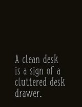 A Clean Desk Is a Sign of a Cluttered Desk Drawer.