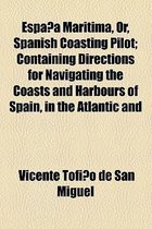 Espa a Maritima, Or, Spanish Coasting Pilot; Containing Directions for Navigating the Coasts and Harbours of Spain, in the Atlantic and Mediterranean, with the Balearic Islands and Coast of Portugal Illustrated with Charts and Plans
