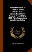 Public Education as Affected by the Minutes of the Committee of Privy Council from 1846 to 1852; With Suggestions as to Future Policy