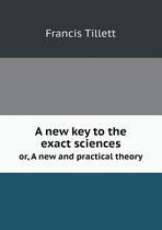 A new key to the exact sciences or, A new and practical theory