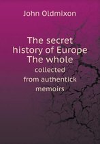 The secret history of Europe The whole collected from authentick memoirs