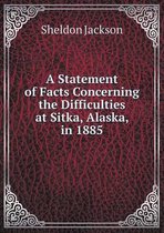 A Statement of Facts Concerning the Difficulties at Sitka, Alaska, in 1885