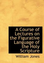 A Course of Lectures on the Figurative Language of the Holy Scripture