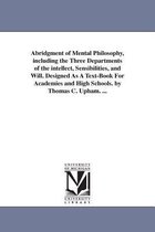 Abridgment of Mental Philosophy, including the Three Departments of the intellect, Sensibilities, and Will. Designed As A Text-Book For Academies and High Schools. by Thomas C. Uph