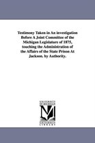 Testimony Taken in an Investigation Before a Joint Committee of the Michigan Legislature of 1875, Touching the Administration of the Affairs of the St