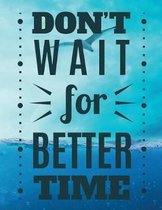 DONT T WAIT for BETTER TIME