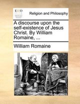 A Discourse Upon the Self-Existence of Jesus Christ. by William Romaine, ...