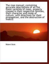 The Rose Manual; Containing Accurate Descriptions of All the Finest Varieties of Roses, Properly Cla