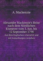 Alexander Mackenzie's Reise nach dem Noerdlichen Eismeere vom 3. Jun. bis 12 September 1798 Aus dem Englischen u bersetzt und mit Anmerkungen versehen