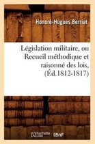 Sciences Sociales- L�gislation Militaire, Ou Recueil M�thodique Et Raisonn� Des Lois, (�d.1812-1817)