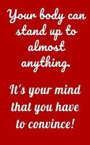 Your body can stand up to almost anything. It's your mind that you have to convince!