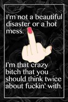 I Am Not A Beautiful Disaster Or A Hot Mess. I'm That Crazy Bitch That You Should Think Twice About Fuckin' With.