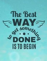 The Best WAY to get something DONE IS TO BEGIN