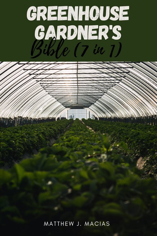 Greenhouse Gardener's Bible (7 in 1) (ebook), Matthew J. Macias