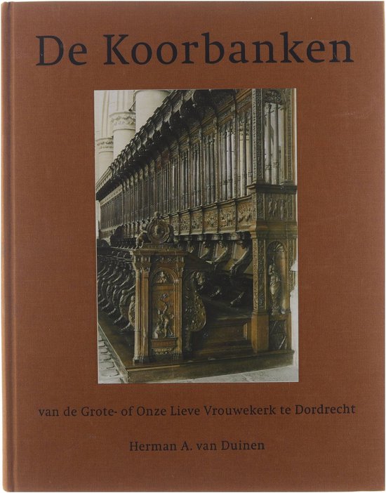 De Koorbanken Van De Grote- Of Onze Lieve Vrouwekerk Te Dordrecht - Herman A. van Duinen