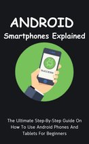 Android Smartphones Explained: The Ultimate Step-By-Step Guide On How To Use Android Phones And Tablets For Beginners