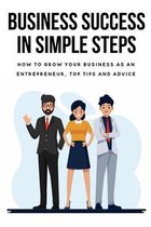 Business Success In Simple Steps: How To Grow Your Business As An Entrepreneur, Top Tips And Advice