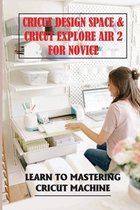 Cricut Design Space & Cricut Explore Air 2 For Novice: Learn To Mastering Cricut Machine