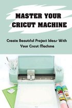 Master Your Cricut Machine: Create Beautiful Project Ideas With Your Cricut Machine