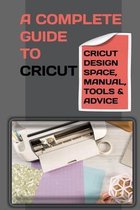 A Complete Guide To Cricut: Cricut Design Space, Manual, Tools & Advice