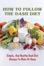 How To Follow The Dash Diet: Simple, And Healthy Dash Diet Recipes To Make At Home