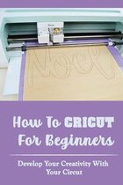 How To Cricut For Beginners: Develop Your Creativity With Your Circut