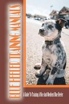 Blue Heeler Training Manuals: A Guide To Training A Nice And Obedient Blue Heeler