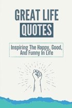 Great Life Quotes: Inspiring The Happy, Good, And Funny In Life