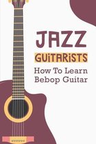 Jazz Guitarists: How To Learn Bebop Guitar