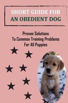 Short Guide For An Obedient Dog: Proven Solutions To Common Training Problems For All Puppies