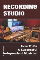 Recording Studio: How To Be A Successful Independent Musician